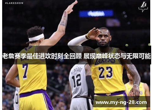 老詹赛季最佳进攻时刻全回顾 展现巅峰状态与无限可能