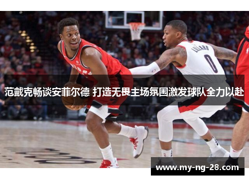 范戴克畅谈安菲尔德 打造无畏主场氛围激发球队全力以赴