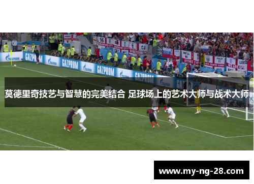 莫德里奇技艺与智慧的完美结合 足球场上的艺术大师与战术大师