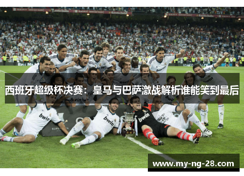 西班牙超级杯决赛：皇马与巴萨激战解析谁能笑到最后