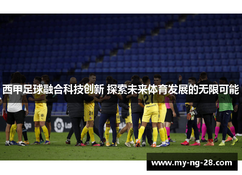 西甲足球融合科技创新 探索未来体育发展的无限可能