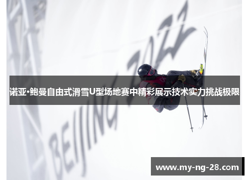 诺亚·鲍曼自由式滑雪U型场地赛中精彩展示技术实力挑战极限