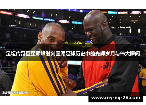 足坛传奇巨星巅峰时刻回顾足球历史中的光辉岁月与伟大瞬间