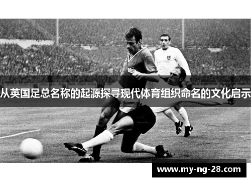 从英国足总名称的起源探寻现代体育组织命名的文化启示