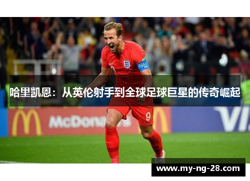 哈里凯恩：从英伦射手到全球足球巨星的传奇崛起