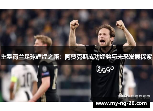 重塑荷兰足球辉煌之路：阿贾克斯成功经验与未来发展探索