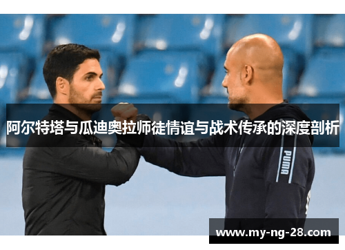 阿尔特塔与瓜迪奥拉师徒情谊与战术传承的深度剖析