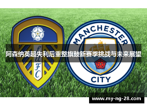 阿森纳英超失利后重整旗鼓新赛季挑战与未来展望