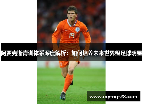 阿贾克斯青训体系深度解析：如何培养未来世界级足球明星