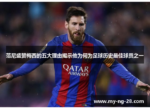 范尼盛赞梅西的五大理由揭示他为何为足球历史最佳球员之一