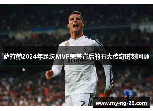 萨拉赫2024年足坛MVP荣誉背后的五大传奇时刻回顾 萨拉赫2024年足坛MVP荣誉背后的五大传奇时刻回顾