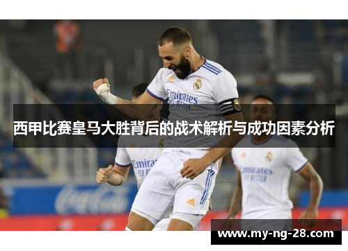 西甲比赛皇马大胜背后的战术解析与成功因素分析