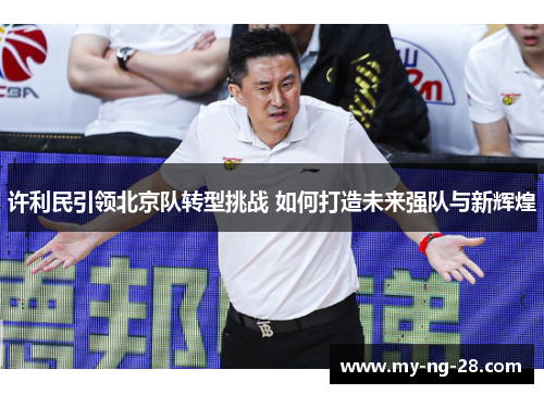 许利民引领北京队转型挑战 如何打造未来强队与新辉煌
