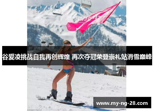 谷爱凌挑战自我再创辉煌 再次夺冠荣登崇礼站滑雪巅峰