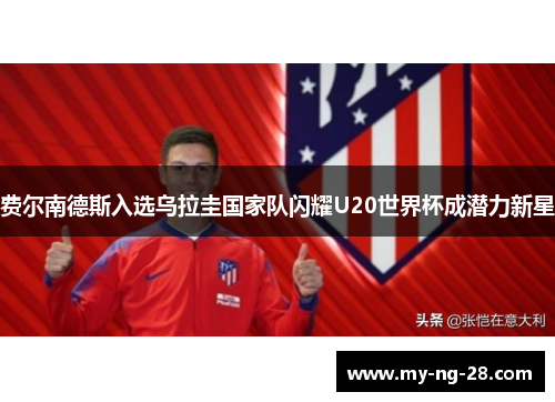 费尔南德斯入选乌拉圭国家队闪耀U20世界杯成潜力新星 费尔南德斯入选乌拉圭国家队闪耀U20世界杯成潜力新星