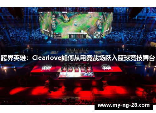 跨界英雄：Clearlove如何从电竞战场跃入篮球竞技舞台