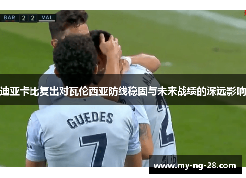 迪亚卡比复出对瓦伦西亚防线稳固与未来战绩的深远影响