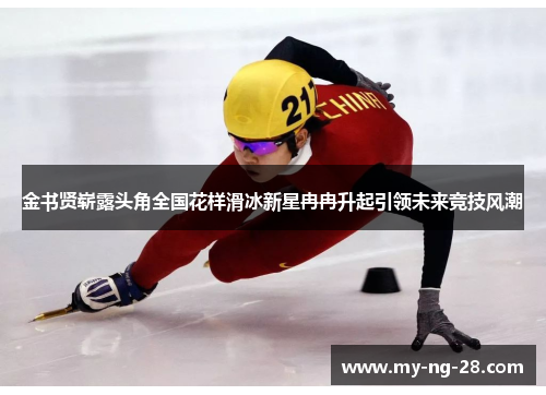 金书贤崭露头角全国花样滑冰新星冉冉升起引领未来竞技风潮