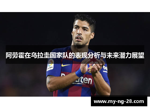 阿劳霍在乌拉圭国家队的表现分析与未来潜力展望