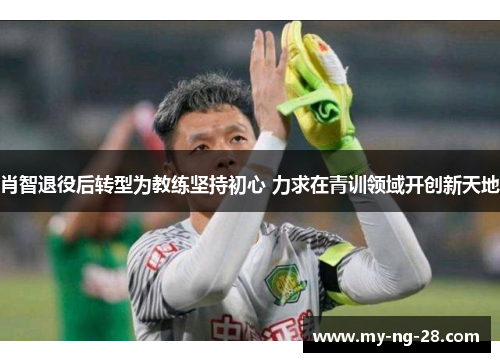 肖智退役后转型为教练坚持初心 力求在青训领域开创新天地