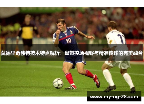 莫德里奇独特技术特点解析：盘带控场视野与精准传球的完美融合