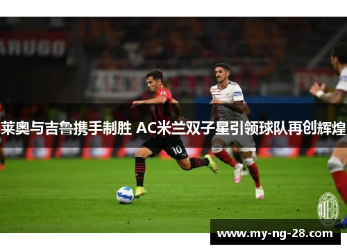 莱奥与吉鲁携手制胜 AC米兰双子星引领球队再创辉煌