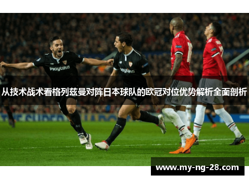 从技术战术看格列兹曼对阵日本球队的欧冠对位优势解析全面剖析
