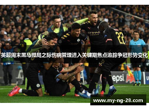 英超周末黑马搅局之际伤病管理进入关键期焦点追踪争冠形势变化