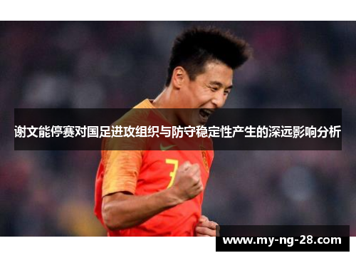 谢文能停赛对国足进攻组织与防守稳定性产生的深远影响分析 谢文能停赛对国足进攻组织与防守稳定性产生的深远影响分析