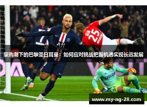 豪购潮下的巴黎圣日耳曼:如何应对挑战把握机遇实现长远发展 豪购潮下的巴黎圣日耳曼:如何应对挑战把握机遇实现长远发展