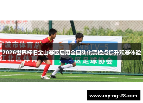 2026世界杯旧金山赛区启用全自动化票检点提升观赛体验 2026世界杯旧金山赛区启用全自动化票检点提升观赛体验