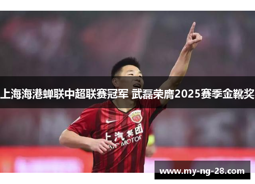 上海海港蝉联中超联赛冠军 武磊荣膺2025赛季金靴奖 上海海港蝉联中超联赛冠军 武磊荣膺2025赛季金靴奖