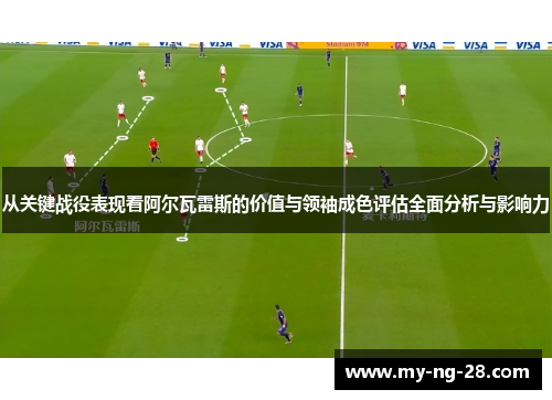 从关键战役表现看阿尔瓦雷斯的价值与领袖成色评估全面分析与影响力