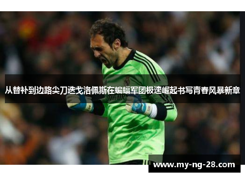 从替补到边路尖刀迭戈洛佩斯在蝙蝠军团极速崛起书写青春风暴新章 从替补到边路尖刀迭戈洛佩斯在蝙蝠军团极速崛起书写青春风暴新章