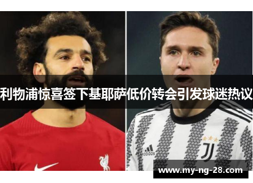 利物浦惊喜签下基耶萨低价转会引发球迷热议 利物浦惊喜签下基耶萨低价转会引发球迷热议