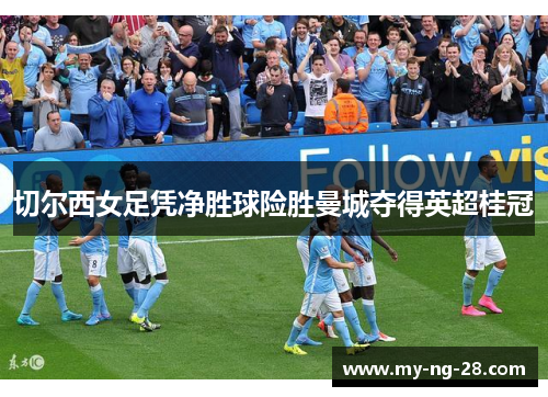 切尔西女足凭净胜球险胜曼城夺得英超桂冠 切尔西女足凭净胜球险胜曼城夺得英超桂冠