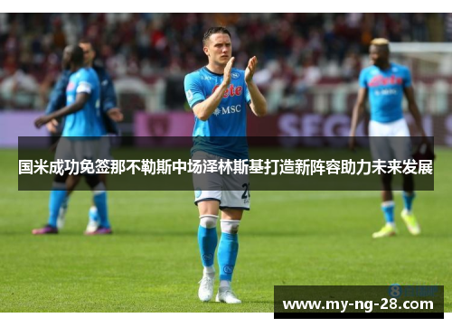 国米成功免签那不勒斯中场泽林斯基打造新阵容助力未来发展