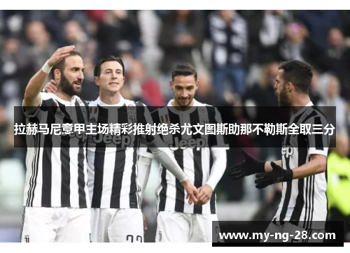 拉赫马尼意甲主场精彩推射绝杀尤文图斯助那不勒斯全取三分 拉赫马尼意甲主场精彩推射绝杀尤文图斯助那不勒斯全取三分