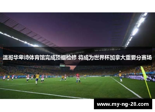 温哥华卑诗体育馆完成顶棚检修 将成为世界杯加拿大重要分赛场