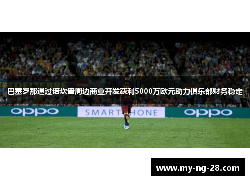 巴塞罗那通过诺坎普周边商业开发获利5000万欧元助力俱乐部财务稳定 巴塞罗那通过诺坎普周边商业开发获利5000万欧元助力俱乐部财务稳定