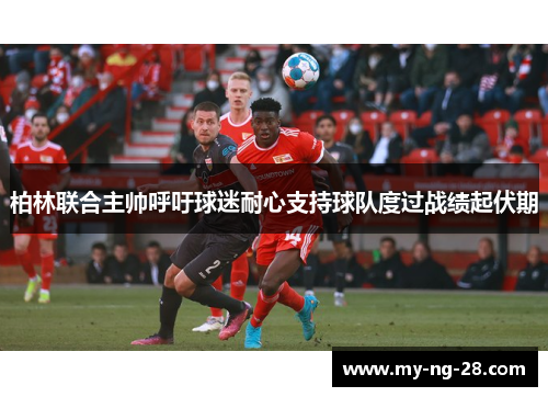 柏林联合主帅呼吁球迷耐心支持球队度过战绩起伏期 柏林联合主帅呼吁球迷耐心支持球队度过战绩起伏期